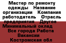 Мастер по ремонту одежды › Название организации ­ Компания-работодатель › Отрасль предприятия ­ Другое › Минимальный оклад ­ 1 - Все города Работа » Вакансии   . Костромская обл.